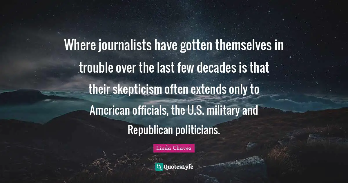 Where journalists have gotten themselves in trouble over the last few decades is that their skepticism often extends only to American officials, the U.S. military and Republican politicians.