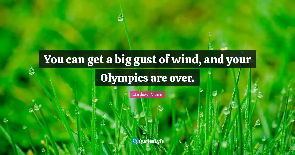 You can get a big gust of wind, and your Olympics are over.
