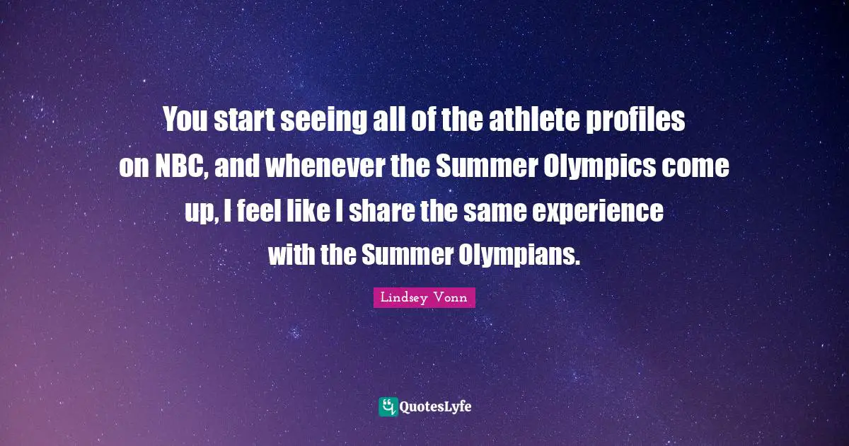You start seeing all of the athlete profiles on NBC, and whenever the Summer Olympics come up, I feel like I share the same experience with the Summer Olympians.