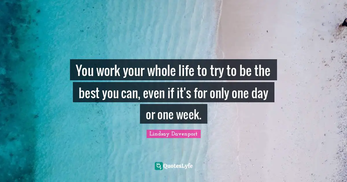 Best Work Quotes: "You work your whole life to try to be the best you can, even if it's for only one day or one week."