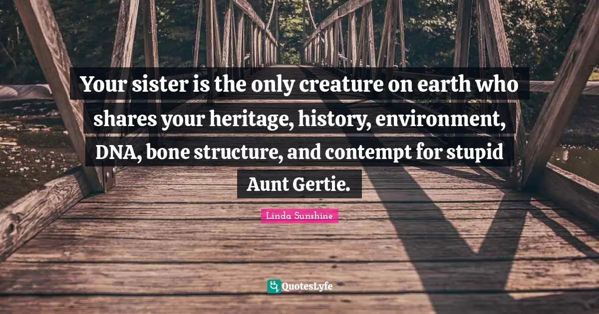 Linda Sunshine Quotes: "Your sister is the only creature on earth who shares your heritage, history, environment, DNA, bone structure, and contempt for stupid Aunt Gertie."
