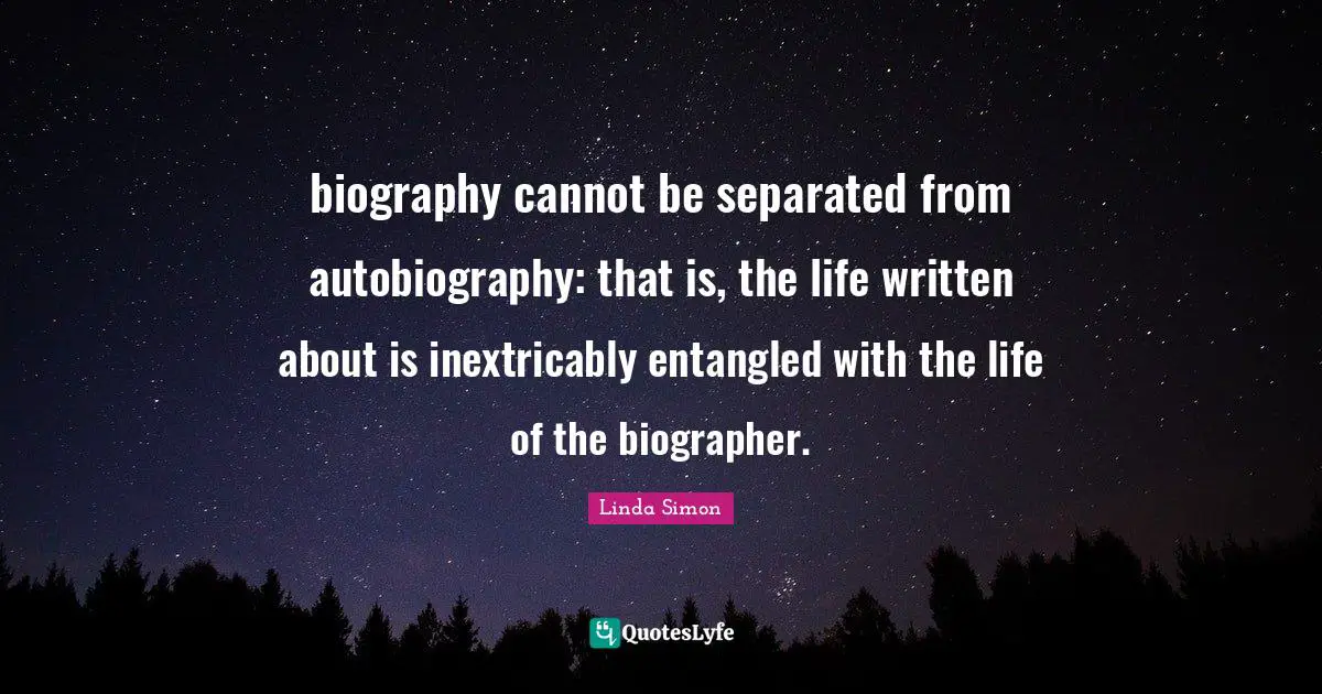 biography cannot be separated from autobiography: that is, the life written about is inextricably entangled with the life of the biographer.