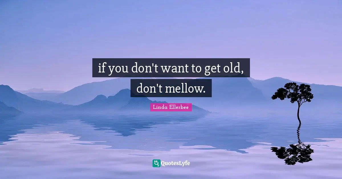 Linda Ellerbee Quotes: "if you don't want to get old, don't mellow."