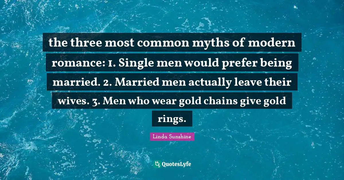 Linda Sunshine Quotes: "the three most common myths of modern romance: 1. Single men would prefer being married. 2. Married men actually leave their wives. 3. Men who wear gold chains give gold rings."