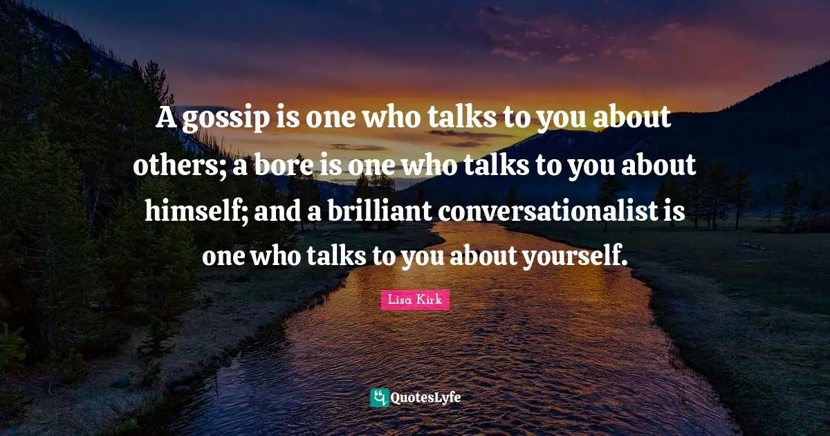 A gossip is one who talks to you about others; a bore is one who talks to you about himself; and a brilliant conversationalist is one who talks to you about yourself.