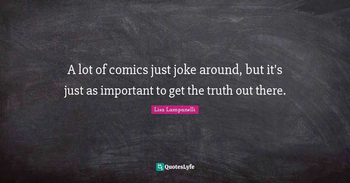 A lot of comics just joke around, but it's just as important to get the truth out there.