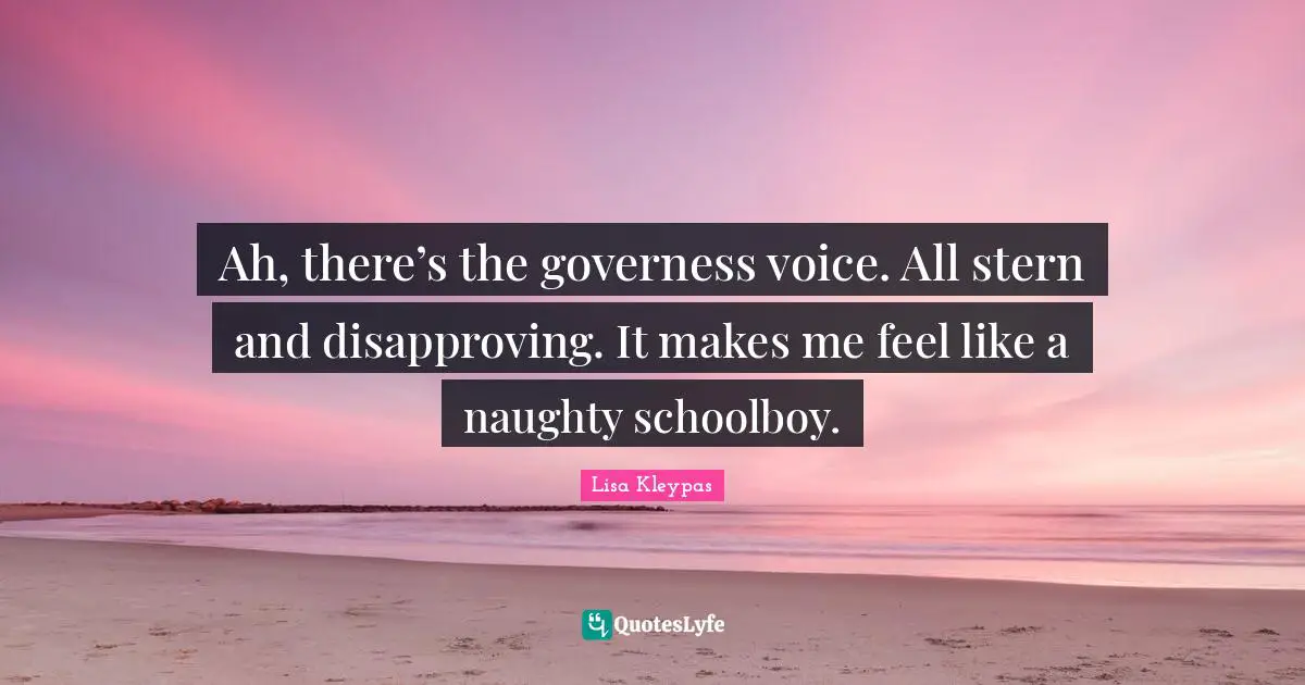 Ah, there’s the governess voice. All stern and disapproving. It makes me feel like a naughty schoolboy.