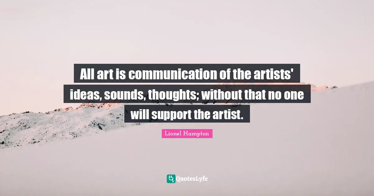 All art is communication of the artists' ideas, sounds, thoughts; without that no one will support the artist.