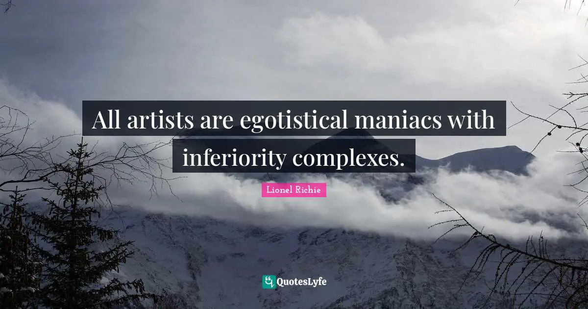 All artists are egotistical maniacs with inferiority complexes.