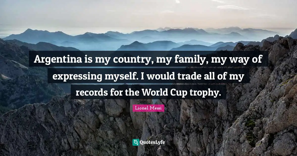 Argentina is my country, my family, my way of expressing myself. I would trade all of my records for the World Cup trophy.