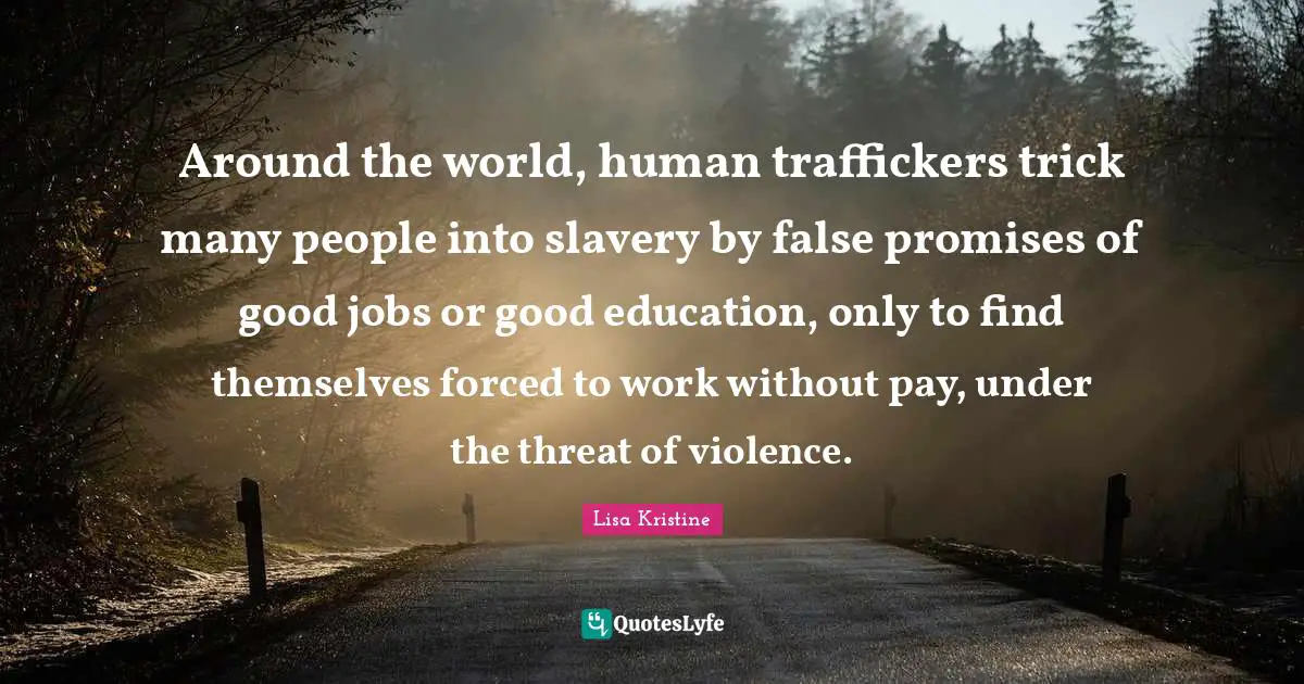 Around the world, human traffickers trick many people into slavery by false promises of good jobs or good education, only to find themselves forced to work without pay, under the threat of violence.