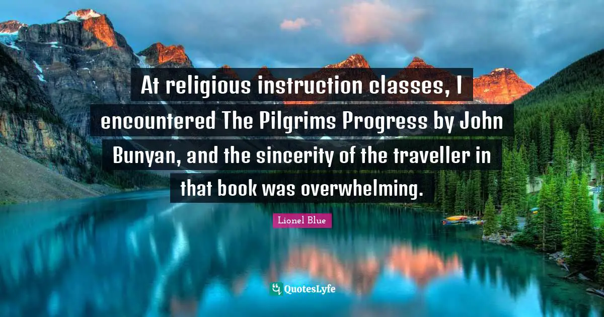Traveller Quotes: "At religious instruction classes, I encountered The Pilgrims Progress by John Bunyan, and the sincerity of the traveller in that book was overwhelming."