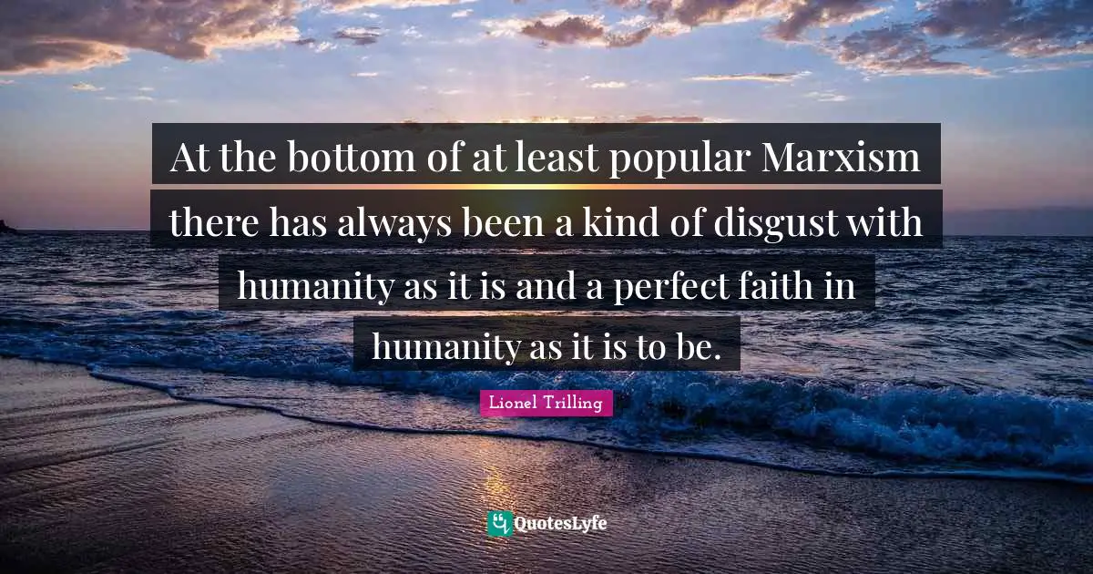 At the bottom of at least popular Marxism there has always been a kind of disgust with humanity as it is and a perfect faith in humanity as it is to be.
