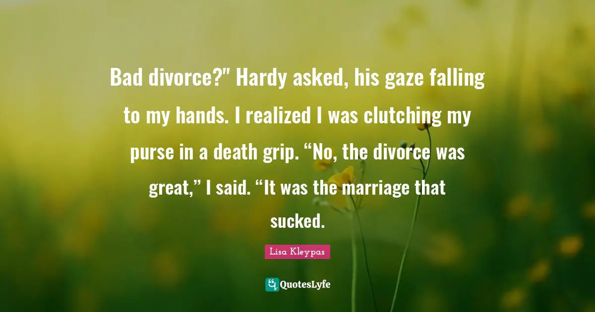 Bad divorce?" Hardy asked, his gaze falling to my hands. I realized I was clutching my purse in a death grip. “No, the divorce was great,” I said. “It was the marriage that sucked.
