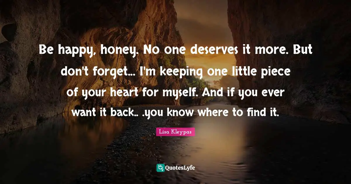 Be happy, honey. No one deserves it more. But don't forget... I'm keeping one little piece of your heart for myself. And if you ever want it back.. .you know where to find it.