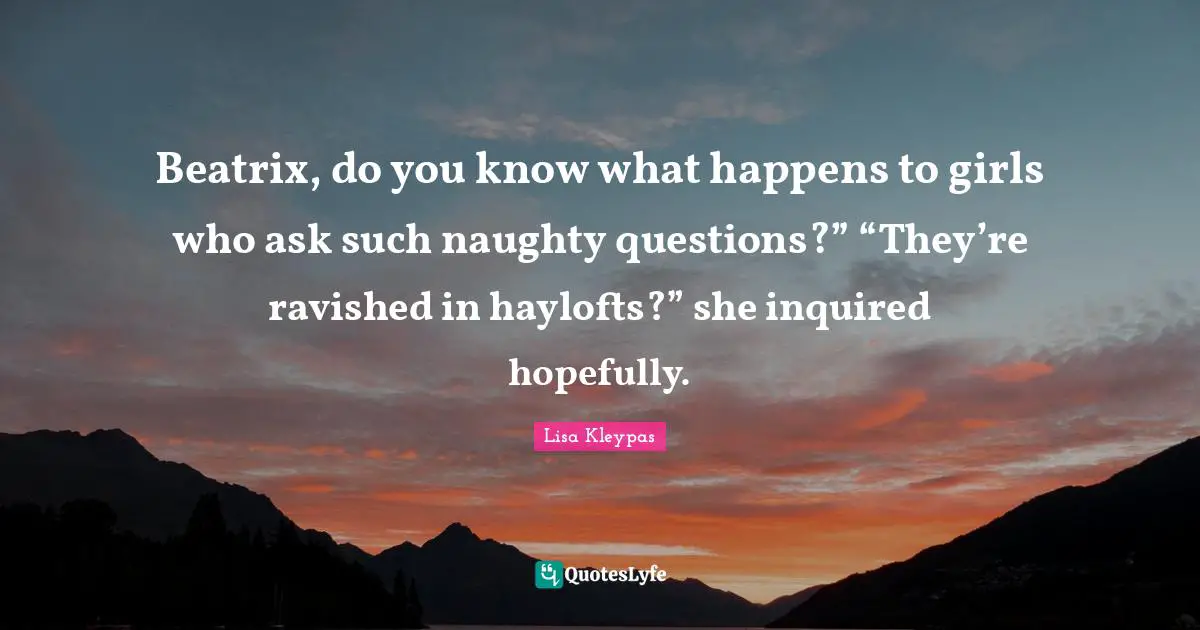 Beatrix, do you know what happens to girls who ask such naughty questions?” “They’re ravished in haylofts?” she inquired hopefully.