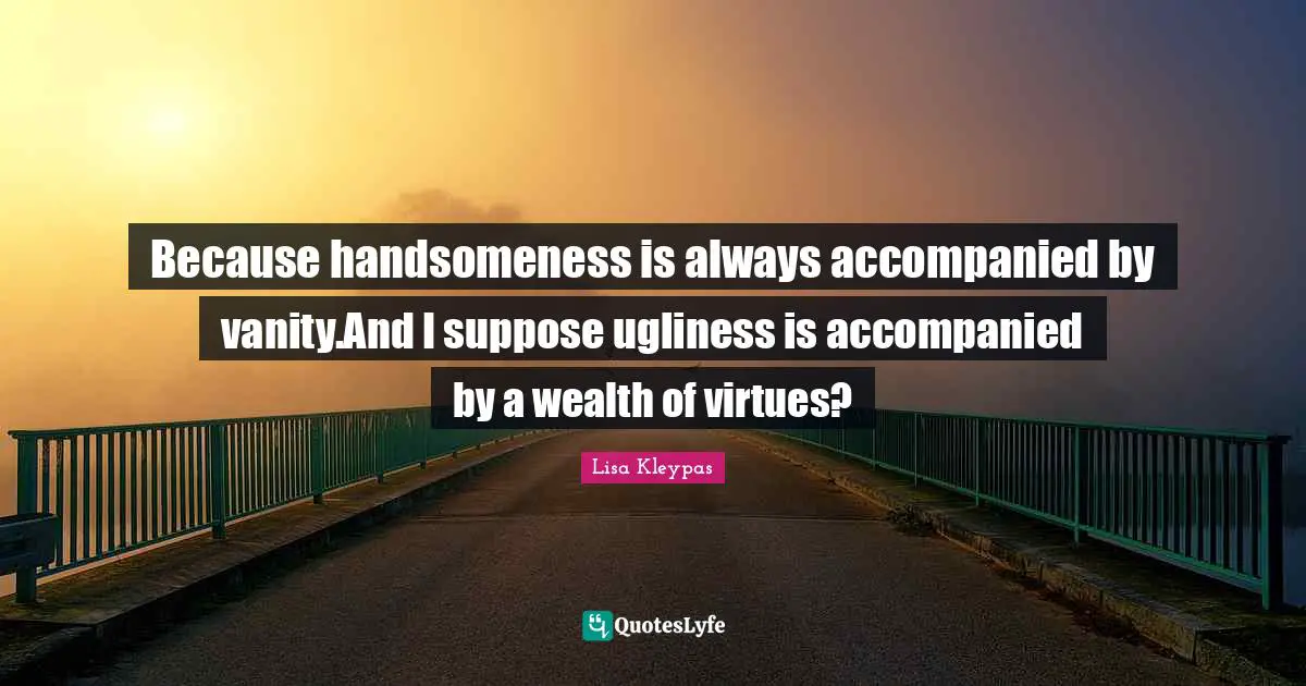 Because handsomeness is always accompanied by vanity.And I suppose ugliness is accompanied by a wealth of virtues?