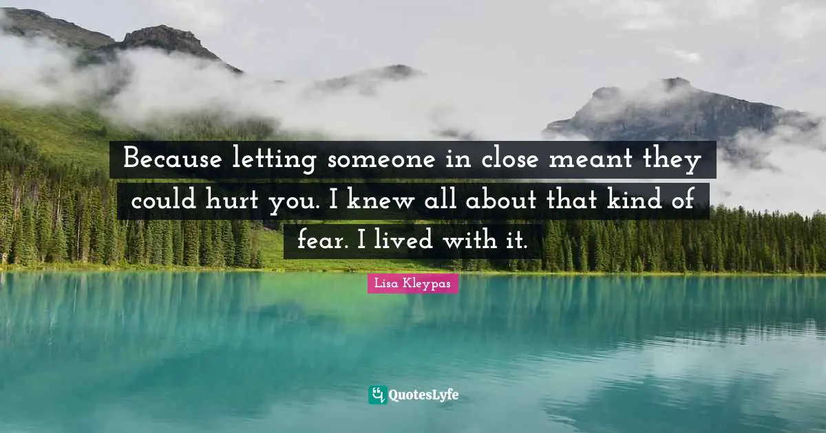 Because letting someone in close meant they could hurt you. I knew all about that kind of fear. I lived with it.