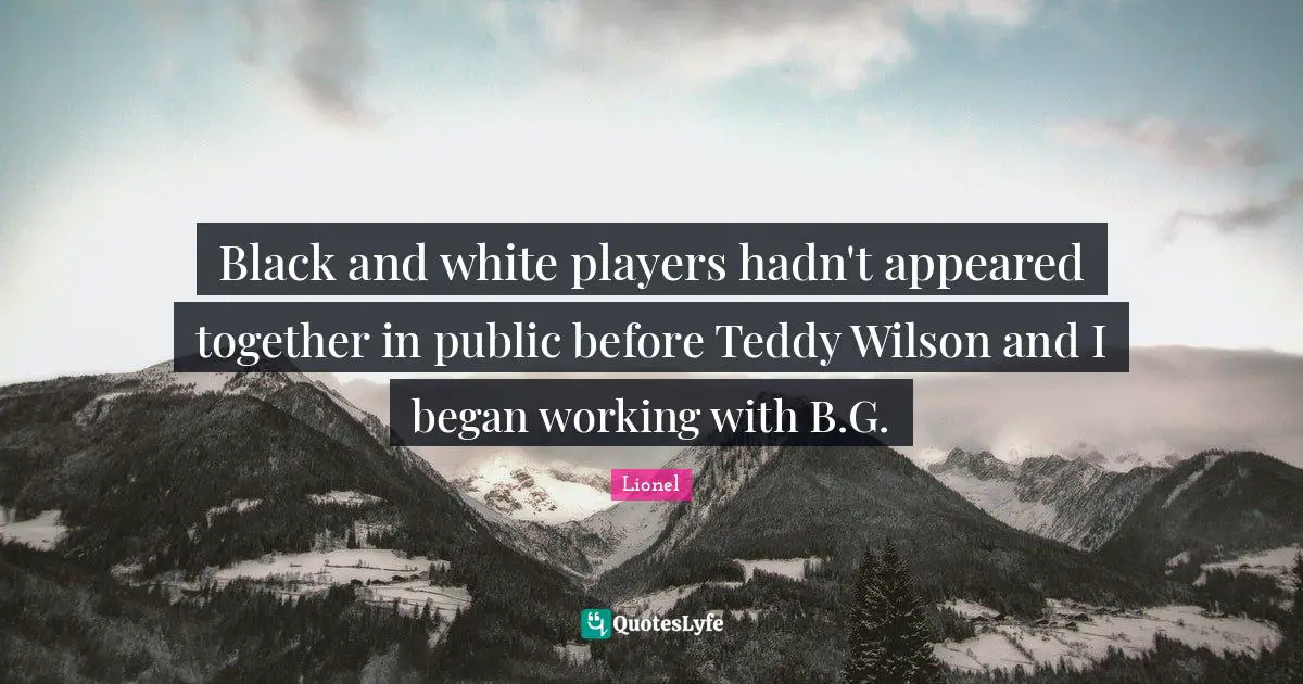 Black and white players hadn't appeared together in public before Teddy Wilson and I began working with B.G.