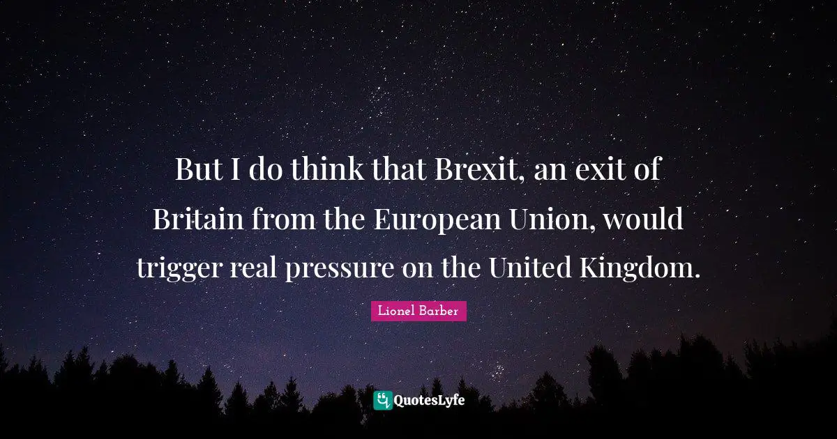 But I do think that Brexit, an exit of Britain from the European Union, would trigger real pressure on the United Kingdom.