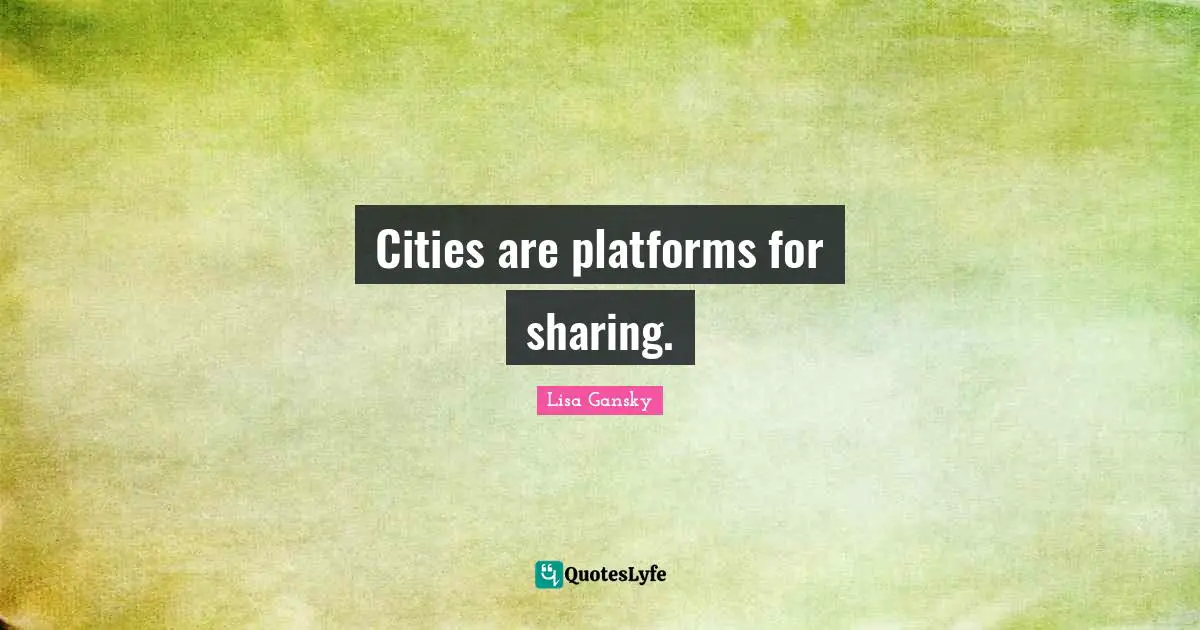 Lisa Gansky Quotes: "Cities are platforms for sharing."