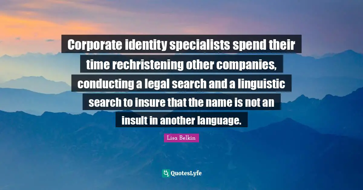 Corporate identity specialists spend their time rechristening other companies, conducting a legal search and a linguistic search to insure that the name is not an insult in another language.