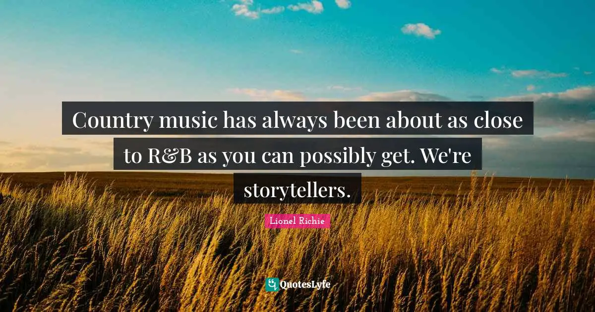 Storyteller Quotes: "Country music has always been about as close to R&B as you can possibly get. We're storytellers."