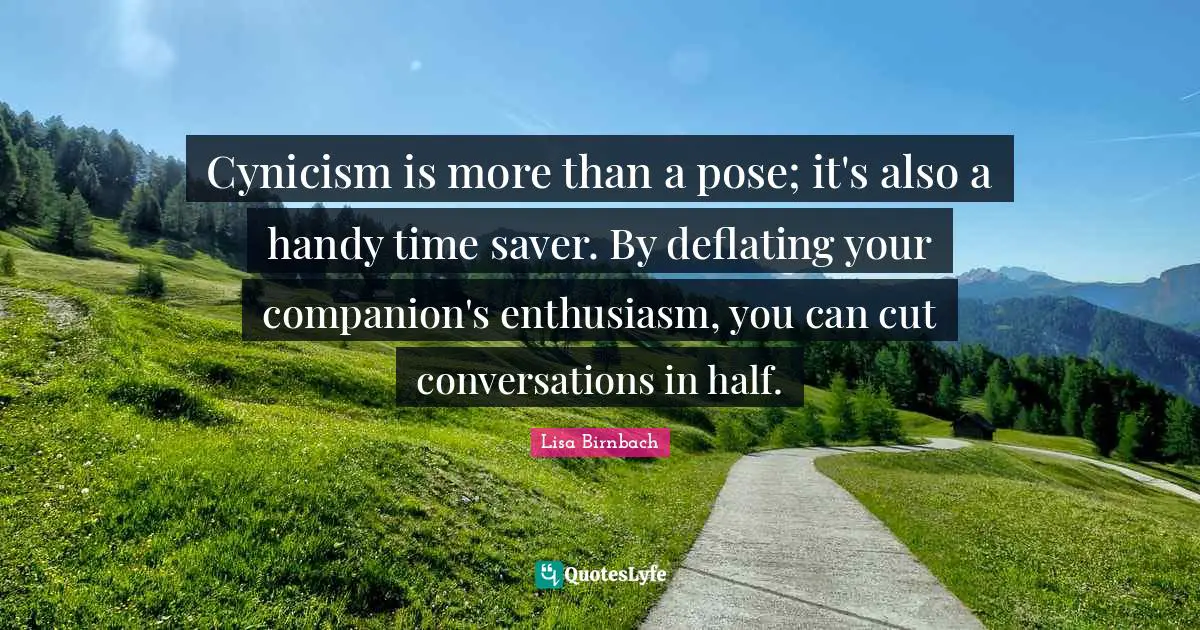 Cynicism is more than a pose; it's also a handy time saver. By deflating your companion's enthusiasm, you can cut conversations in half.