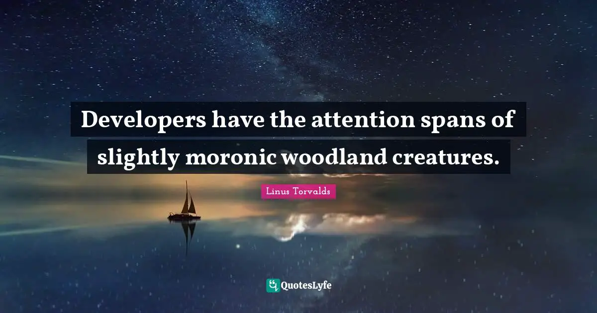 Developers have the attention spans of slightly moronic woodland creatures.