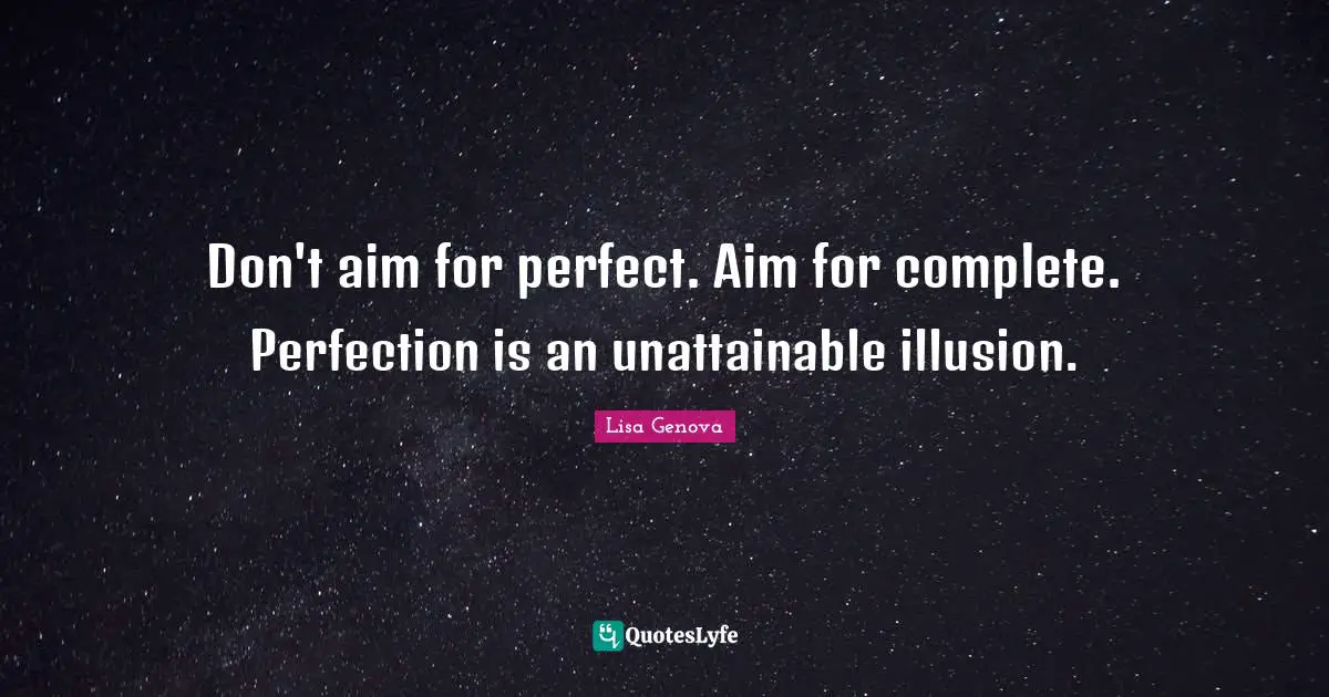 Don't aim for perfect. Aim for complete. Perfection is an unattainable illusion.