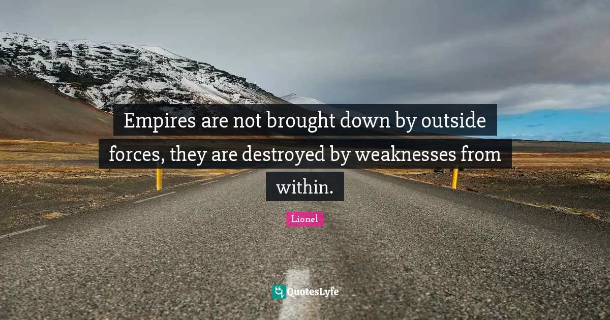 Empires are not brought down by outside forces, they are destroyed by weaknesses from within.