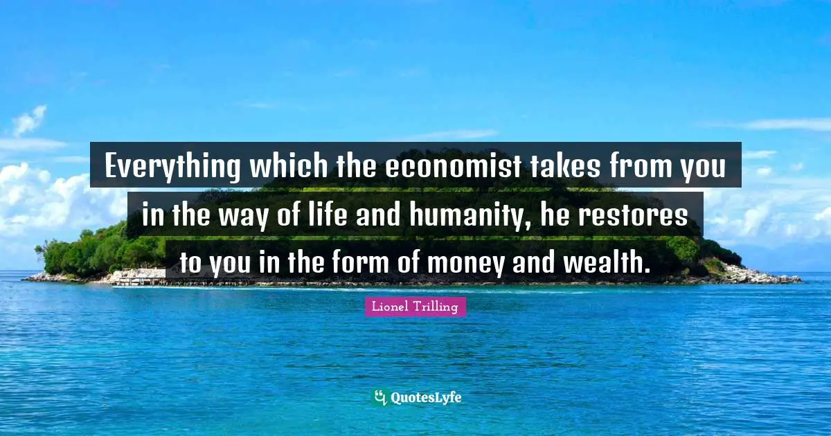 Everything which the economist takes from you in the way of life and humanity, he restores to you in the form of money and wealth.