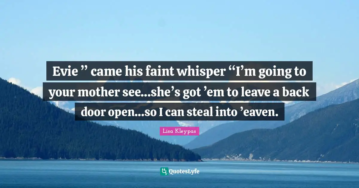 Evie ” came his faint whisper “I’m going to your mother see…she’s got ’em to leave a back door open…so I can steal into ’eaven.