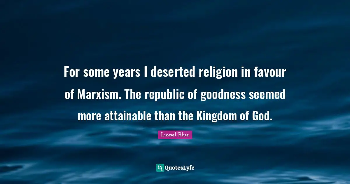 Lionel Blue Quotes: "For some years I deserted religion in favour of Marxism. The republic of goodness seemed more attainable than the Kingdom of God."