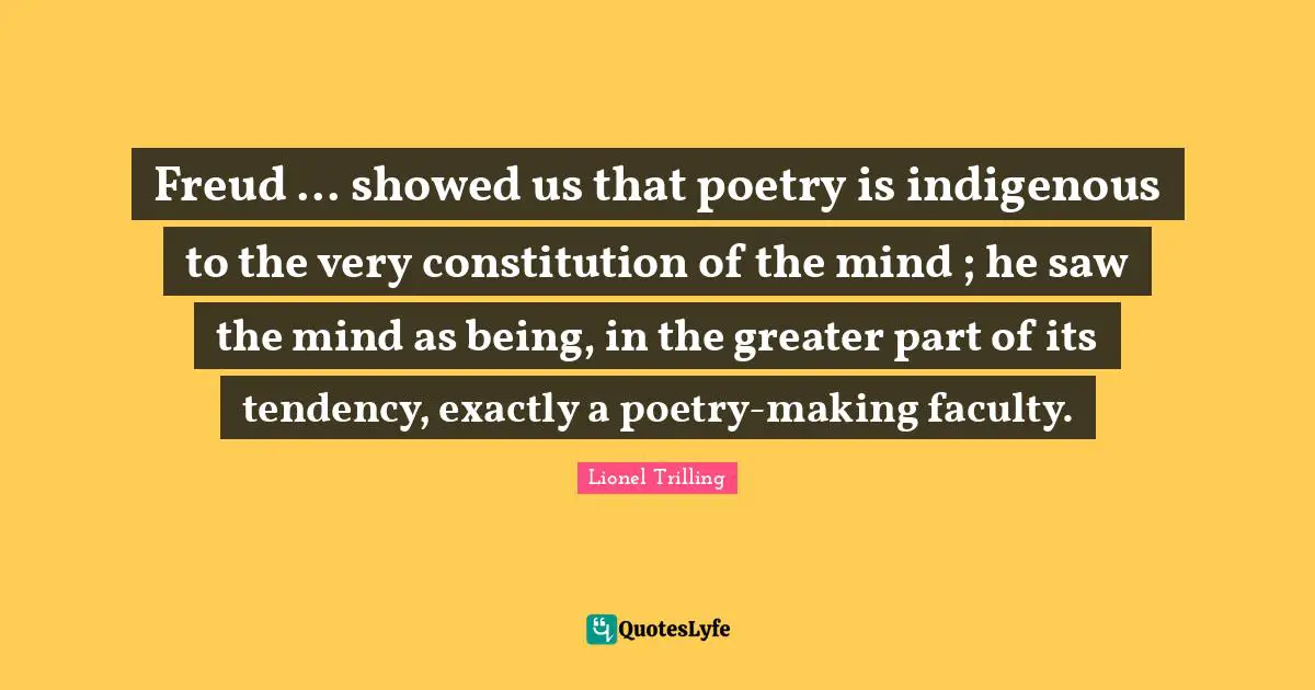 Freud ... showed us that poetry is indigenous to the very constitution of the mind ; he saw the mind as being, in the greater part of its tendency, exactly a poetry-making faculty.