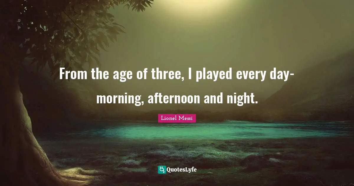 From the age of three, I played every day-morning, afternoon and night.