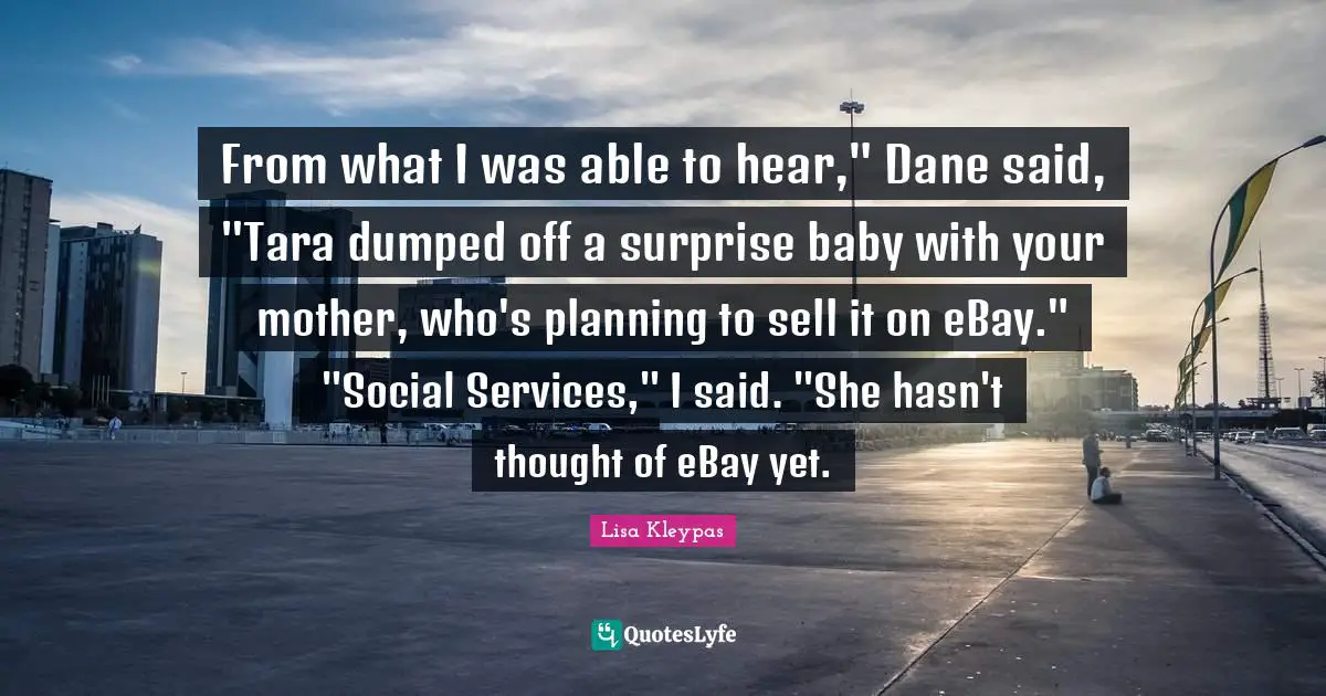 From what I was able to hear," Dane said, "Tara dumped off a surprise baby with your mother, who's planning to sell it on eBay." "Social Services," I said. "She hasn't thought of eBay yet.