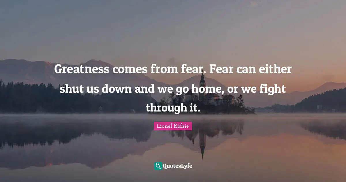 Lionel Richie Quotes: Greatness comes from fear. Fear can either shut us down and we go home, or we fight through it.