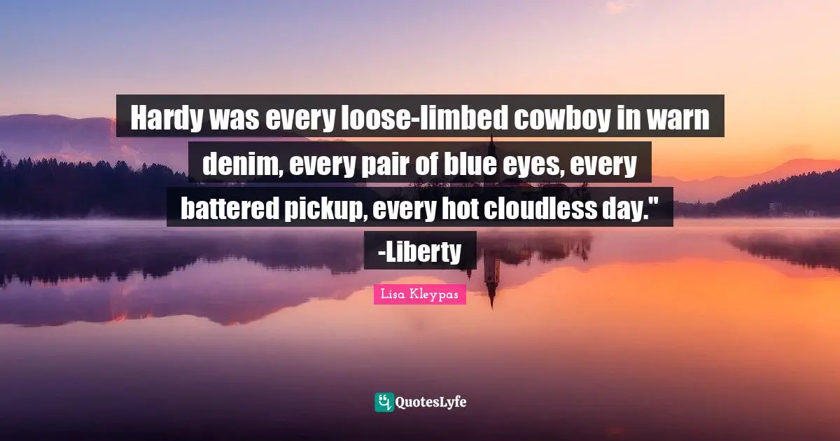 Hardy was every loose-limbed cowboy in warn denim, every pair of blue eyes, every battered pickup, every hot cloudless day." -Liberty
