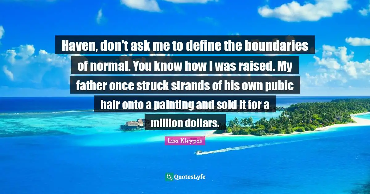 Haven, don't ask me to define the boundaries of normal. You know how I was raised. My father once struck strands of his own pubic hair onto a painting and sold it for a million dollars.