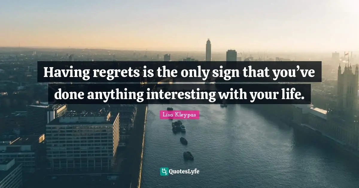 Having regrets is the only sign that you’ve done anything interesting with your life.