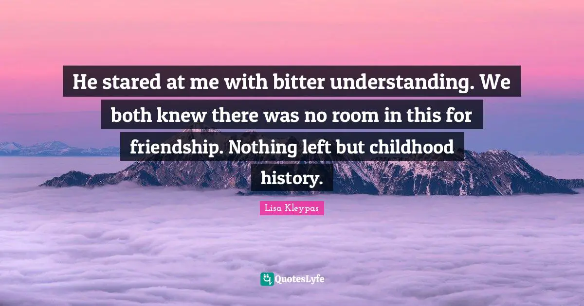 He stared at me with bitter understanding. We both knew there was no room in this for friendship. Nothing left but childhood history.