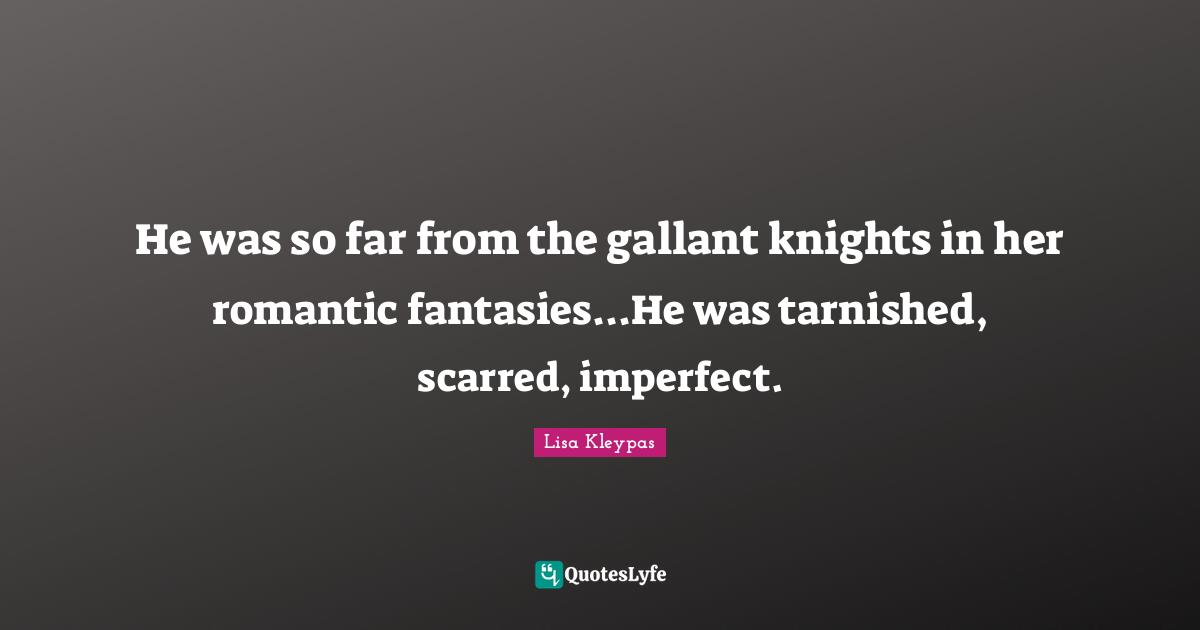 He was so far from the gallant knights in her romantic fantasies...He was tarnished, scarred, imperfect.