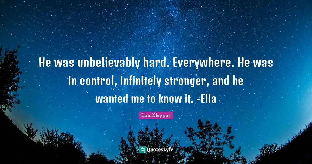 He was unbelievably hard. Everywhere. He was in control, infinitely stronger, and he wanted me to know it. -Ella