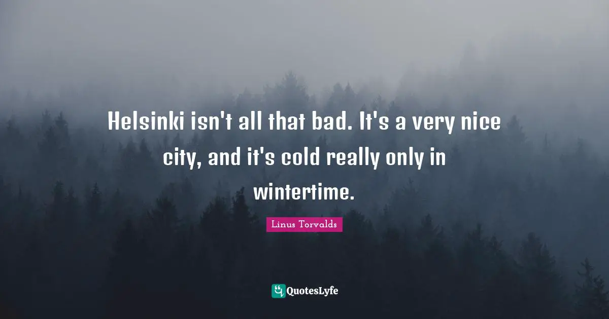 Helsinki isn't all that bad. It's a very nice city, and it's cold really only in wintertime.