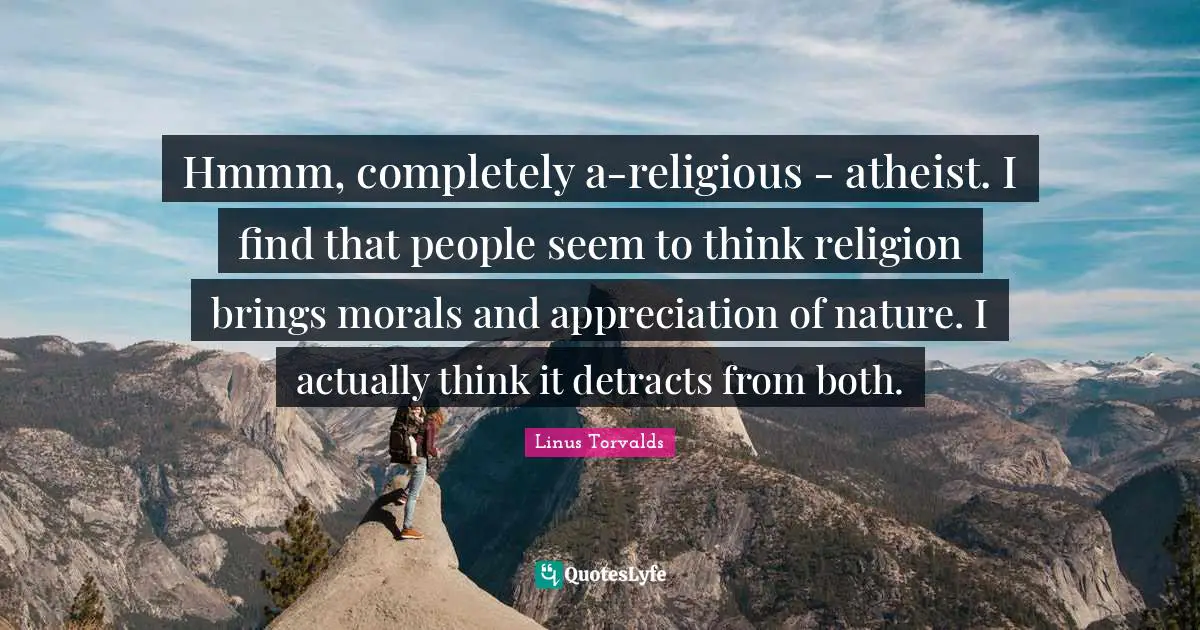 Hmmm, completely a-religious - atheist. I find that people seem to think religion brings morals and appreciation of nature. I actually think it detracts from both.