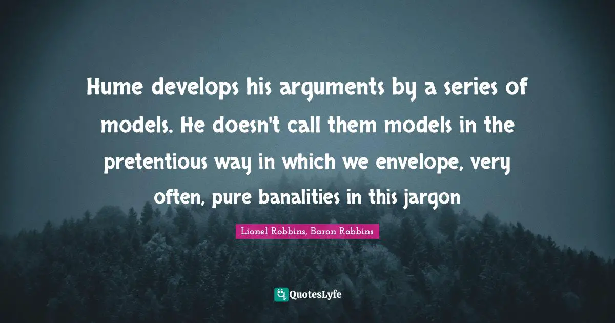 Hume develops his arguments by a series of models. He doesn't call them models in the pretentious way in which we envelope, very often, pure banalities in this jargon