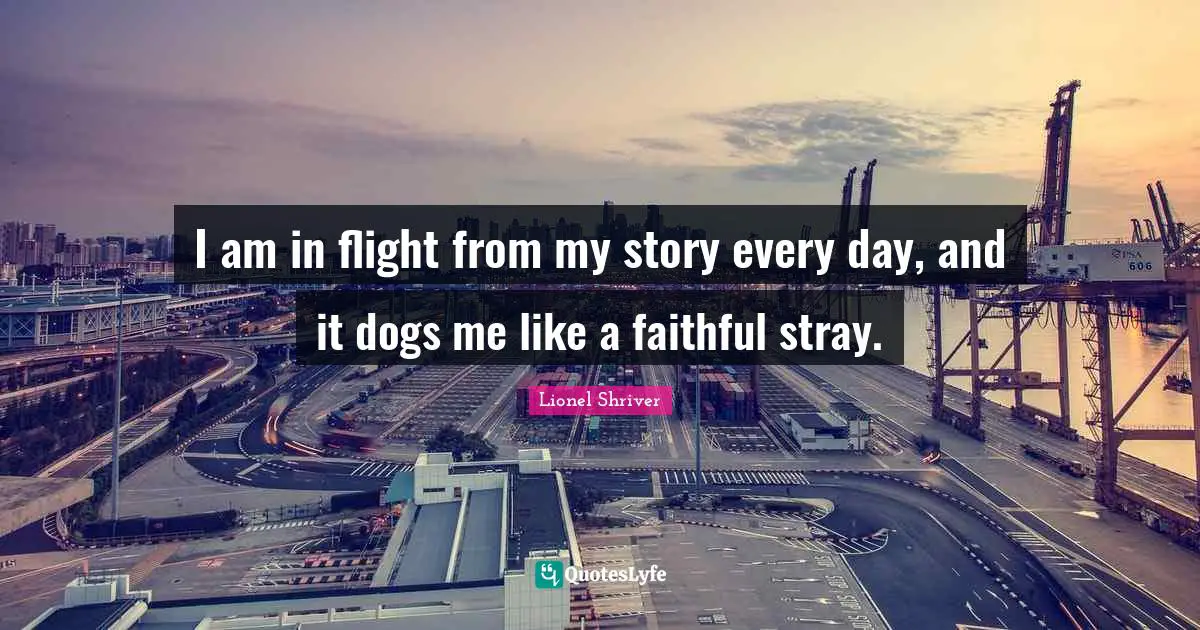 I am in flight from my story every day, and it dogs me like a faithful stray.