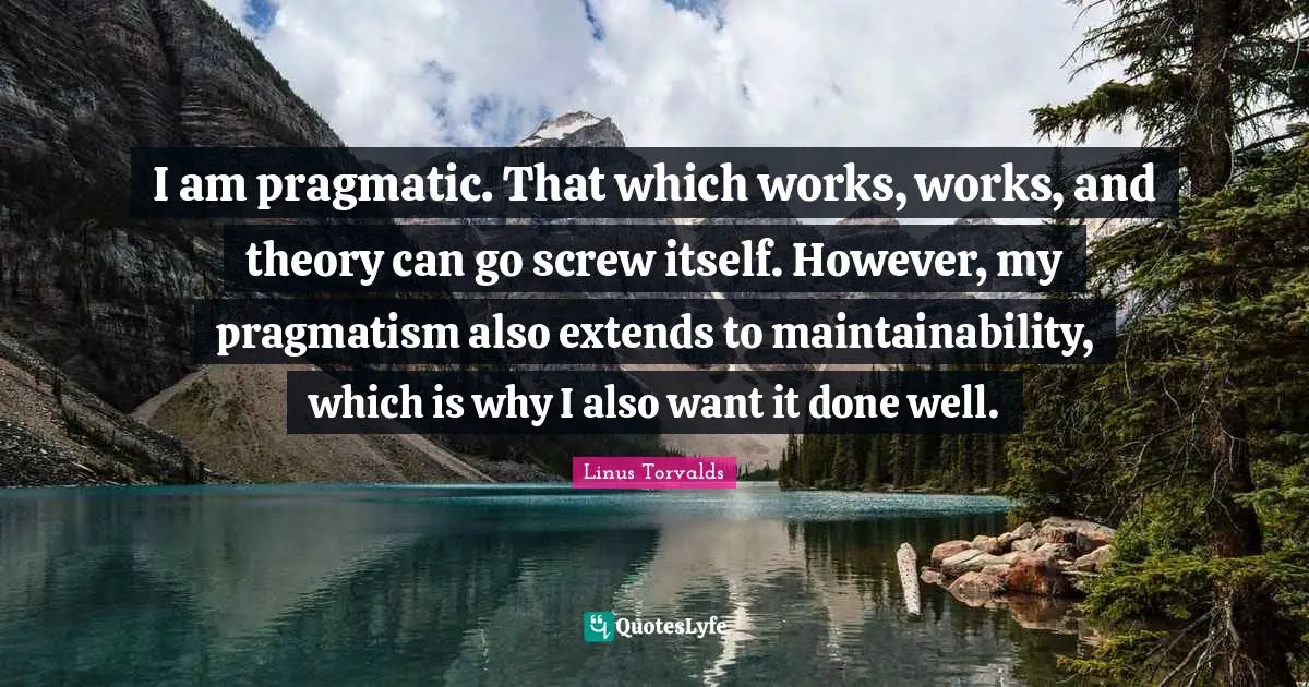 Pragmatism Quotes: "I am pragmatic. That which works, works, and theory can go screw itself. However, my pragmatism also extends to maintainability, which is why I also want it done well."