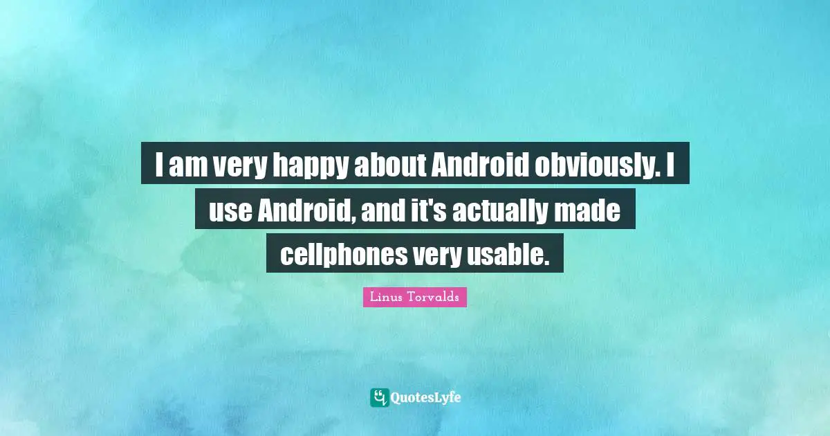 I am very happy about Android obviously. I use Android, and it's actually made cellphones very usable.